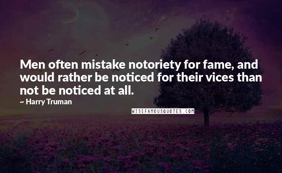 Harry Truman Quotes: Men often mistake notoriety for fame, and would rather be noticed for their vices than not be noticed at all.