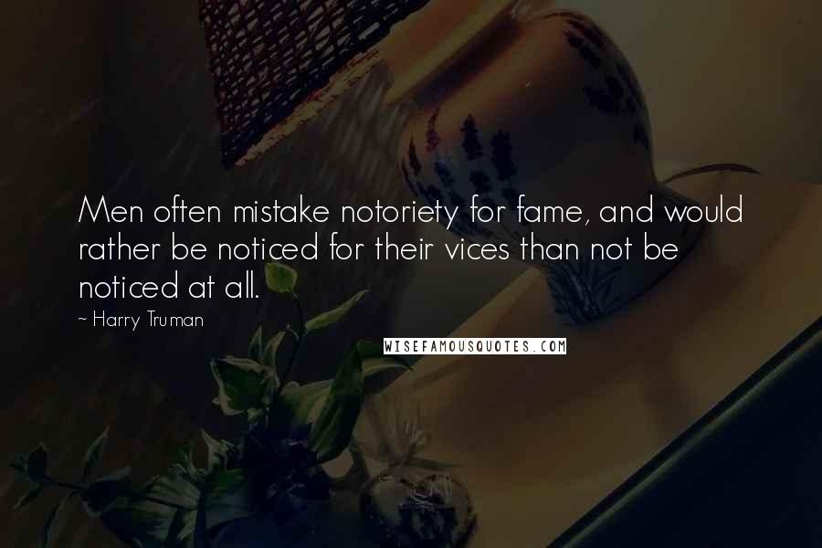 Harry Truman Quotes: Men often mistake notoriety for fame, and would rather be noticed for their vices than not be noticed at all.