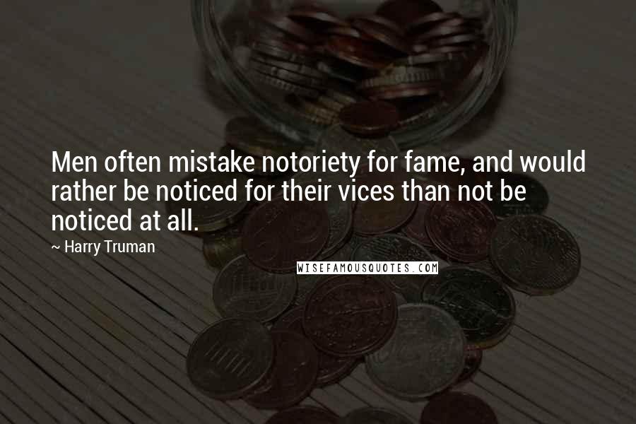 Harry Truman Quotes: Men often mistake notoriety for fame, and would rather be noticed for their vices than not be noticed at all.