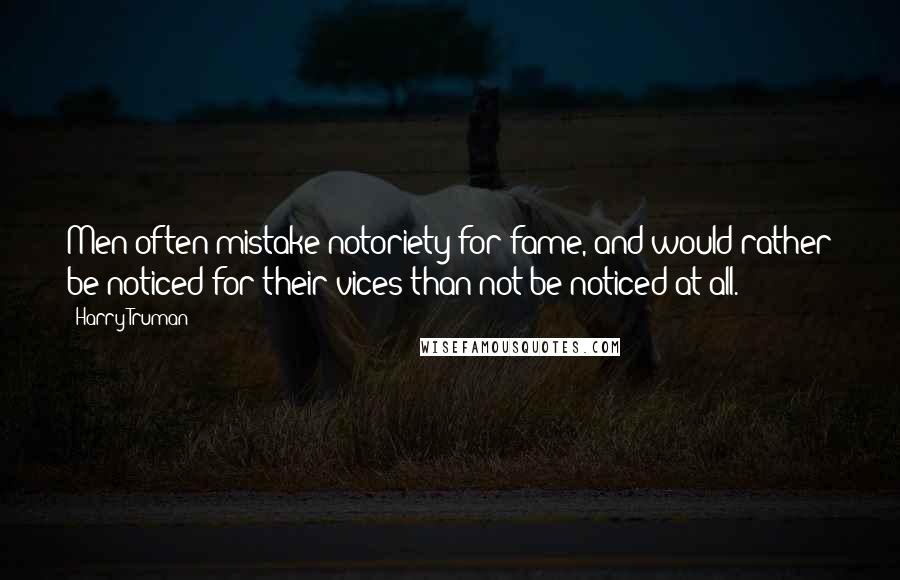Harry Truman Quotes: Men often mistake notoriety for fame, and would rather be noticed for their vices than not be noticed at all.