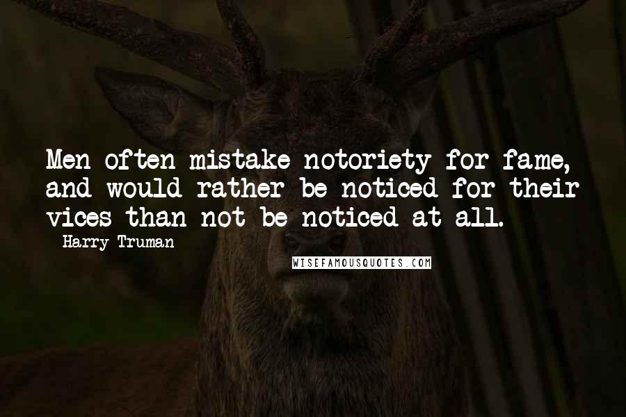 Harry Truman Quotes: Men often mistake notoriety for fame, and would rather be noticed for their vices than not be noticed at all.
