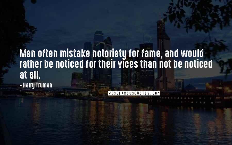 Harry Truman Quotes: Men often mistake notoriety for fame, and would rather be noticed for their vices than not be noticed at all.