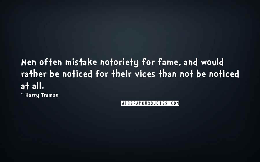 Harry Truman Quotes: Men often mistake notoriety for fame, and would rather be noticed for their vices than not be noticed at all.
