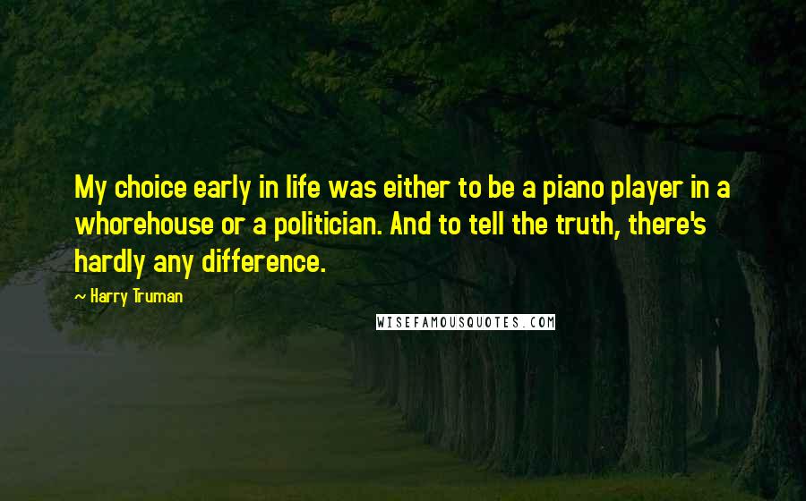 Harry Truman Quotes: My choice early in life was either to be a piano player in a whorehouse or a politician. And to tell the truth, there's hardly any difference.