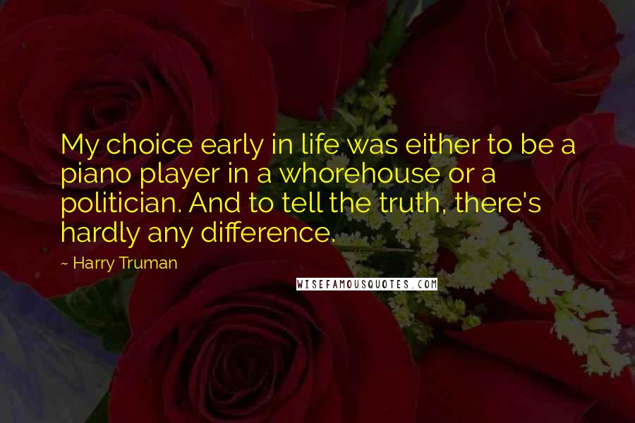 Harry Truman Quotes: My choice early in life was either to be a piano player in a whorehouse or a politician. And to tell the truth, there's hardly any difference.