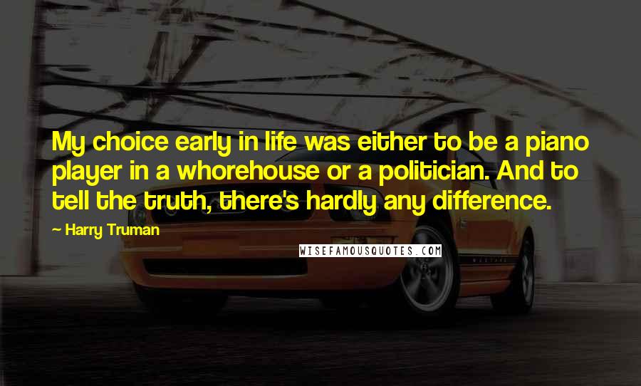 Harry Truman Quotes: My choice early in life was either to be a piano player in a whorehouse or a politician. And to tell the truth, there's hardly any difference.