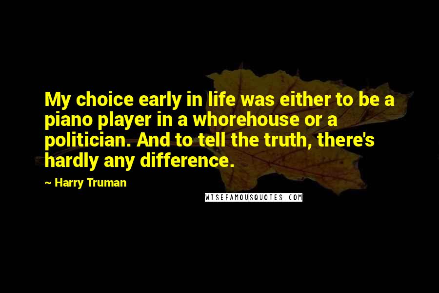 Harry Truman Quotes: My choice early in life was either to be a piano player in a whorehouse or a politician. And to tell the truth, there's hardly any difference.