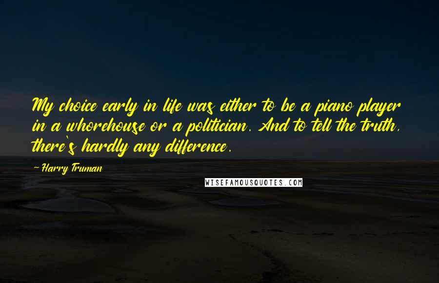 Harry Truman Quotes: My choice early in life was either to be a piano player in a whorehouse or a politician. And to tell the truth, there's hardly any difference.