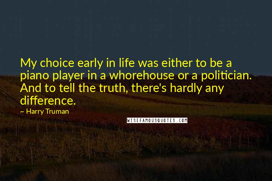 Harry Truman Quotes: My choice early in life was either to be a piano player in a whorehouse or a politician. And to tell the truth, there's hardly any difference.