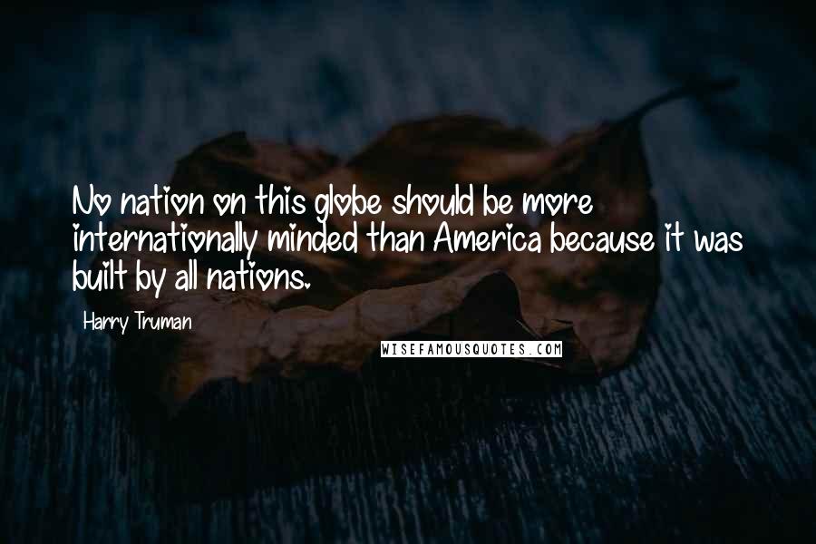 Harry Truman Quotes: No nation on this globe should be more internationally minded than America because it was built by all nations.