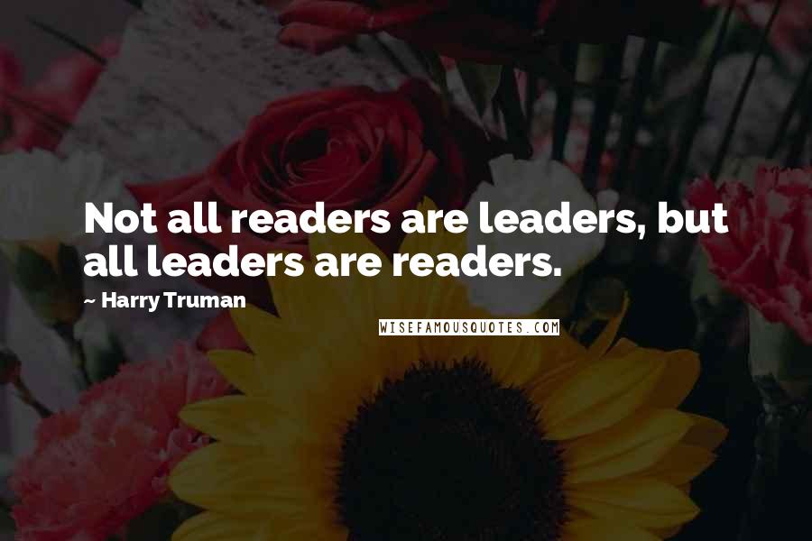 Harry Truman Quotes: Not all readers are leaders, but all leaders are readers.