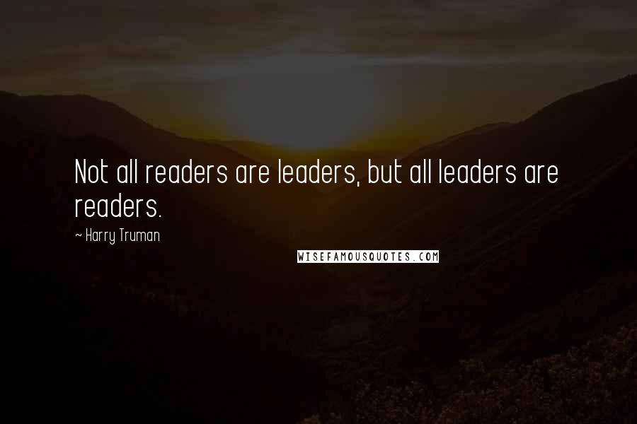 Harry Truman Quotes: Not all readers are leaders, but all leaders are readers.