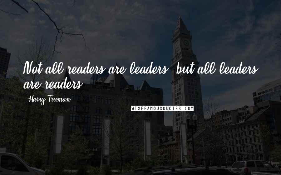 Harry Truman Quotes: Not all readers are leaders, but all leaders are readers.
