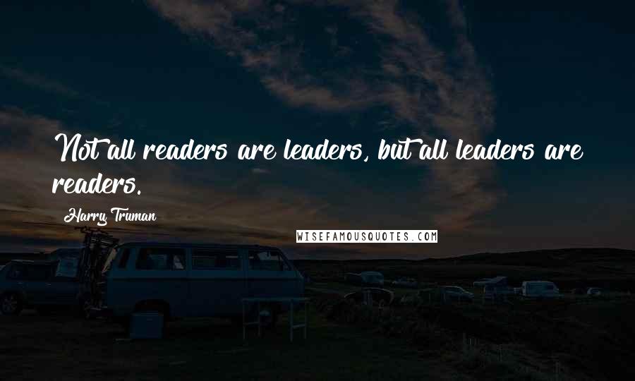 Harry Truman Quotes: Not all readers are leaders, but all leaders are readers.