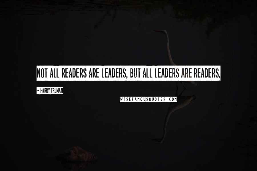 Harry Truman Quotes: Not all readers are leaders, but all leaders are readers.