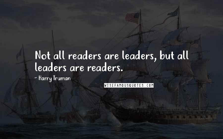 Harry Truman Quotes: Not all readers are leaders, but all leaders are readers.