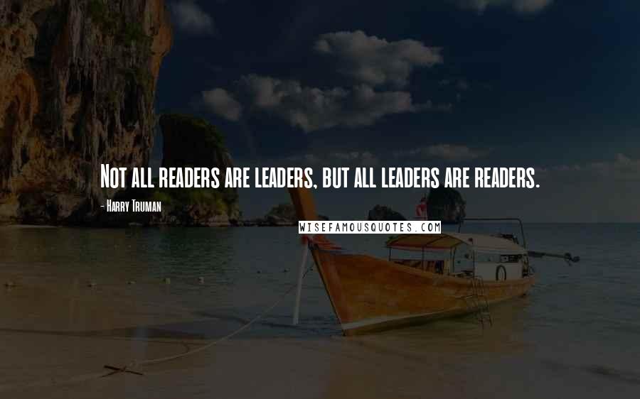Harry Truman Quotes: Not all readers are leaders, but all leaders are readers.