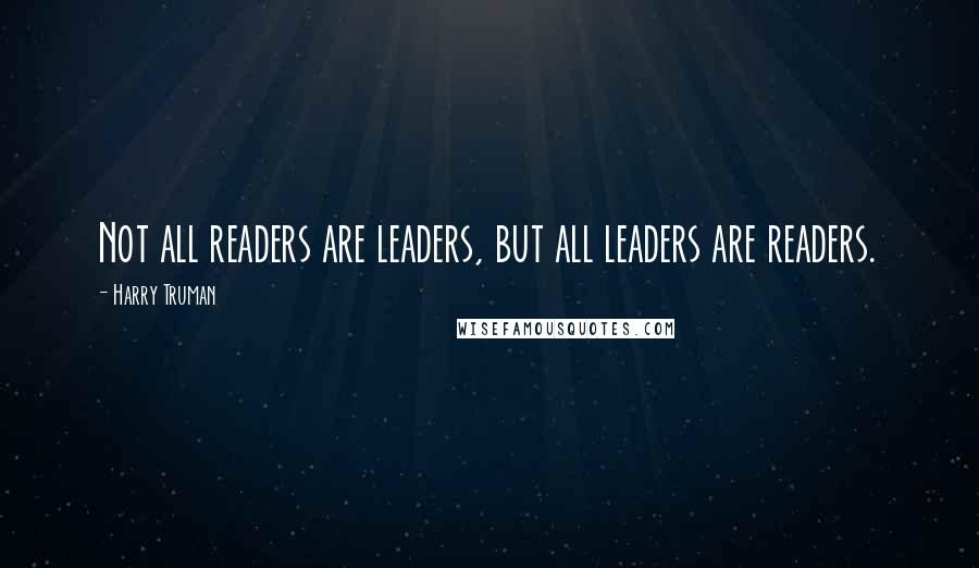 Harry Truman Quotes: Not all readers are leaders, but all leaders are readers.
