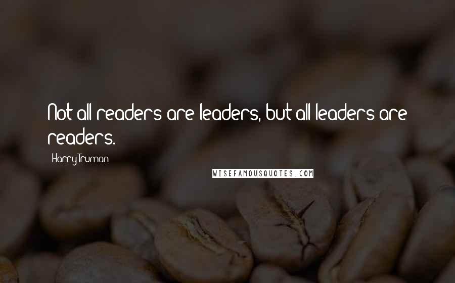 Harry Truman Quotes: Not all readers are leaders, but all leaders are readers.
