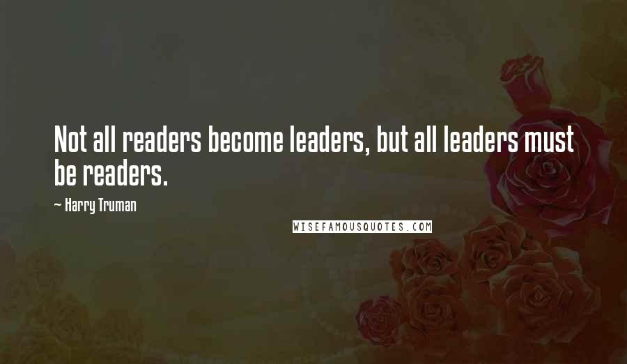 Harry Truman Quotes: Not all readers become leaders, but all leaders must be readers.