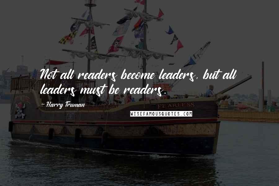 Harry Truman Quotes: Not all readers become leaders, but all leaders must be readers.