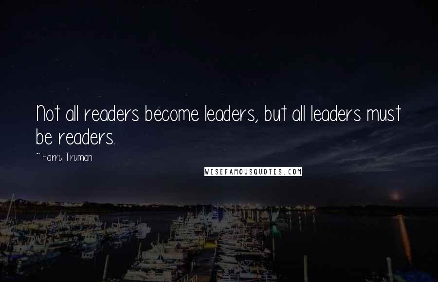 Harry Truman Quotes: Not all readers become leaders, but all leaders must be readers.