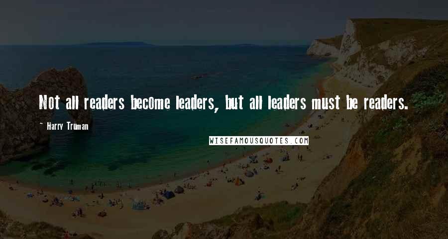 Harry Truman Quotes: Not all readers become leaders, but all leaders must be readers.