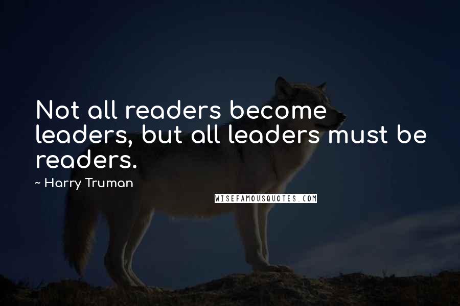 Harry Truman Quotes: Not all readers become leaders, but all leaders must be readers.