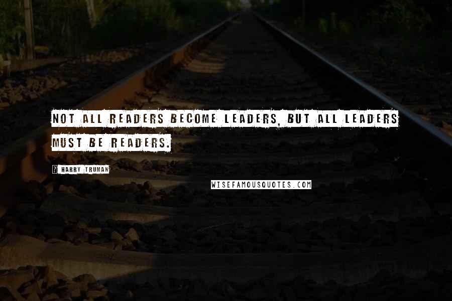 Harry Truman Quotes: Not all readers become leaders, but all leaders must be readers.