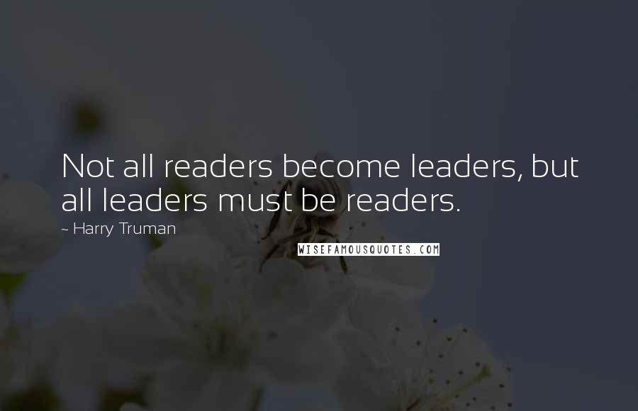 Harry Truman Quotes: Not all readers become leaders, but all leaders must be readers.