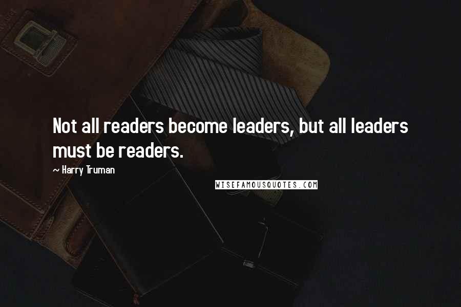 Harry Truman Quotes: Not all readers become leaders, but all leaders must be readers.