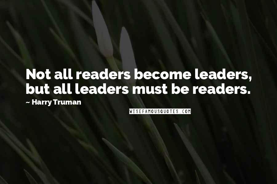 Harry Truman Quotes: Not all readers become leaders, but all leaders must be readers.