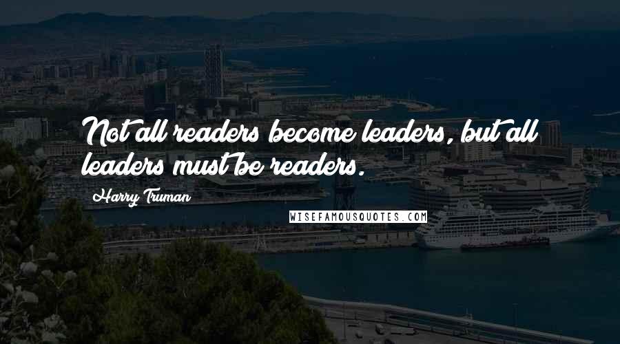 Harry Truman Quotes: Not all readers become leaders, but all leaders must be readers.