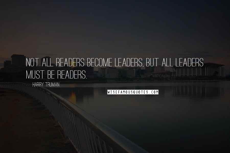 Harry Truman Quotes: Not all readers become leaders, but all leaders must be readers.