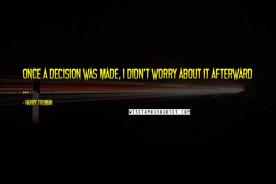 Harry Truman Quotes: Once a decision was made, I didn't worry about it afterward ...