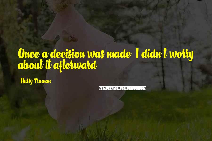 Harry Truman Quotes: Once a decision was made, I didn't worry about it afterward ...