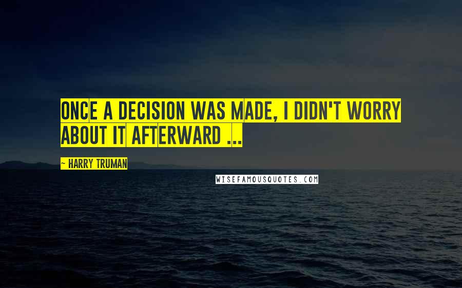 Harry Truman Quotes: Once a decision was made, I didn't worry about it afterward ...