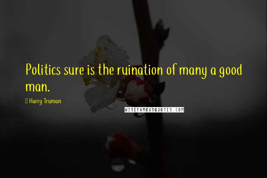 Harry Truman Quotes: Politics sure is the ruination of many a good man.