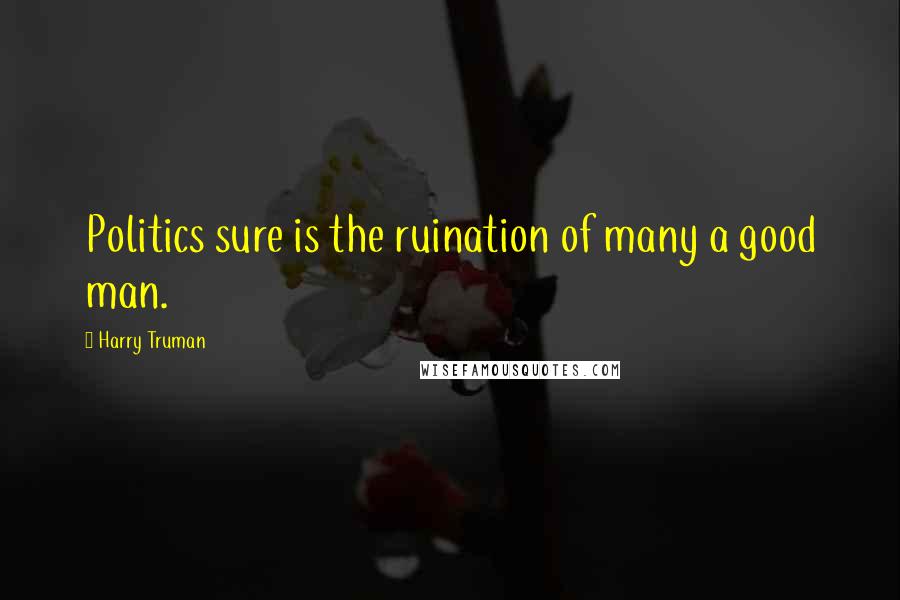 Harry Truman Quotes: Politics sure is the ruination of many a good man.
