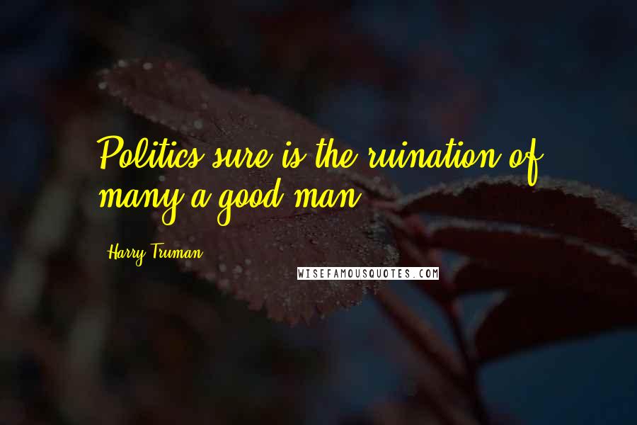 Harry Truman Quotes: Politics sure is the ruination of many a good man.