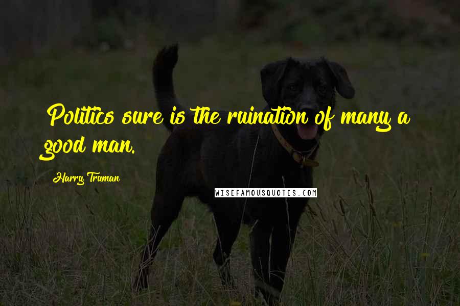 Harry Truman Quotes: Politics sure is the ruination of many a good man.