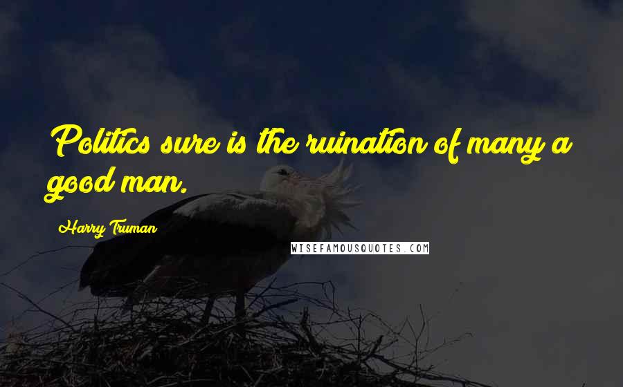 Harry Truman Quotes: Politics sure is the ruination of many a good man.