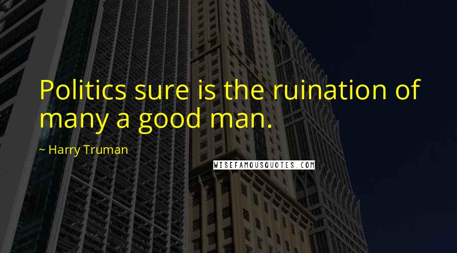 Harry Truman Quotes: Politics sure is the ruination of many a good man.