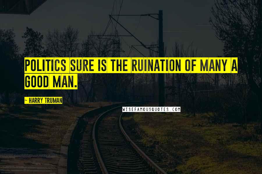 Harry Truman Quotes: Politics sure is the ruination of many a good man.