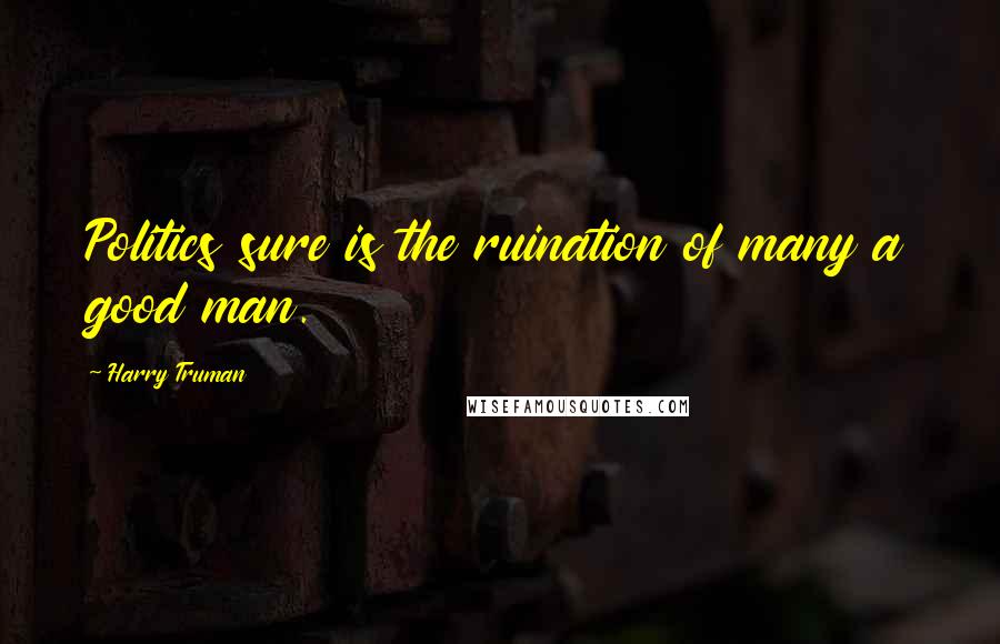 Harry Truman Quotes: Politics sure is the ruination of many a good man.