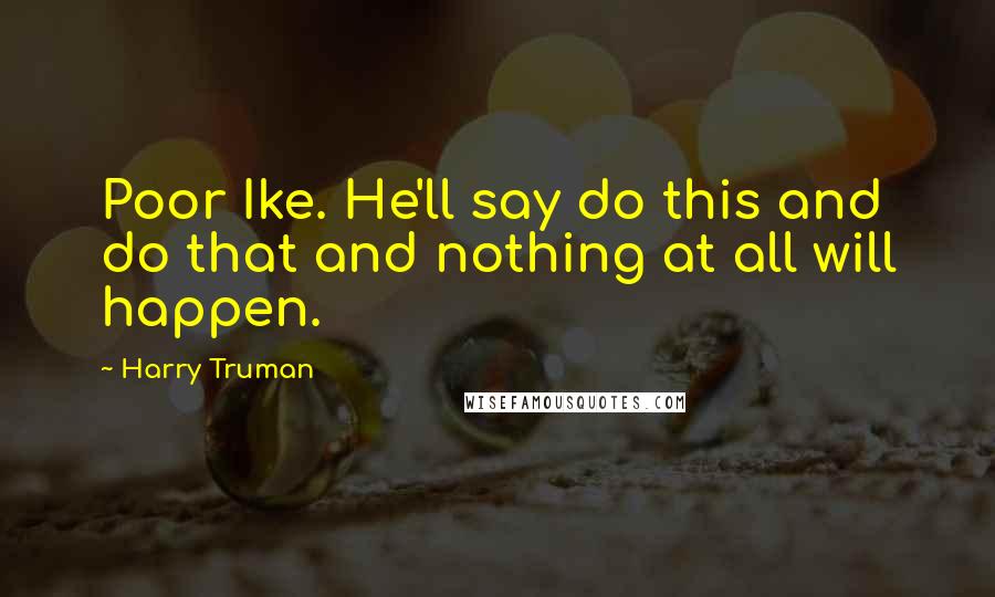 Harry Truman Quotes: Poor Ike. He'll say do this and do that and nothing at all will happen.