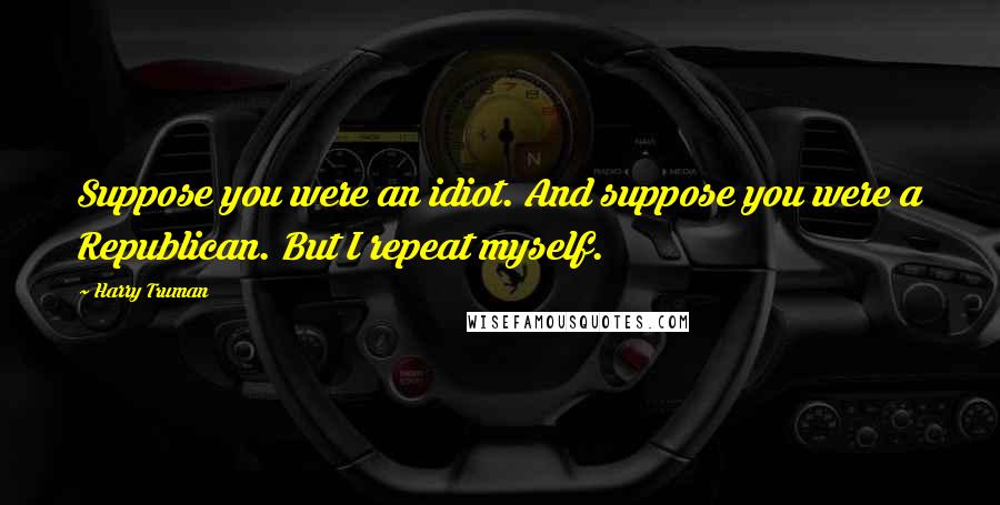 Harry Truman Quotes: Suppose you were an idiot. And suppose you were a Republican. But I repeat myself.