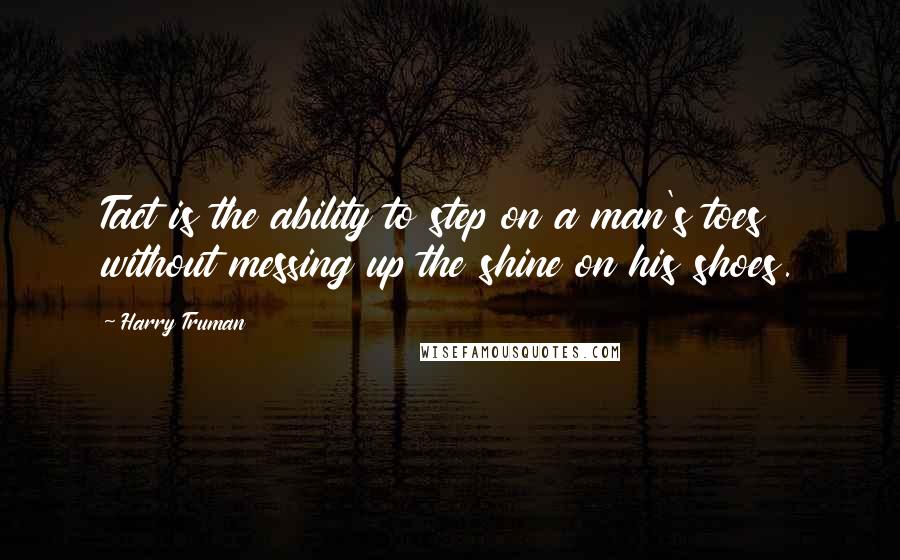 Harry Truman Quotes: Tact is the ability to step on a man's toes without messing up the shine on his shoes.