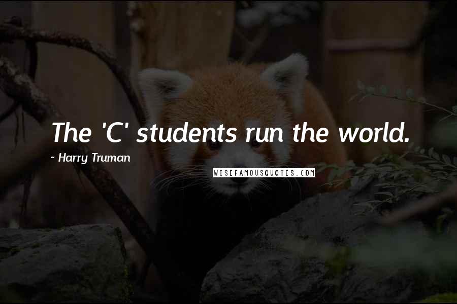 Harry Truman Quotes: The 'C' students run the world.