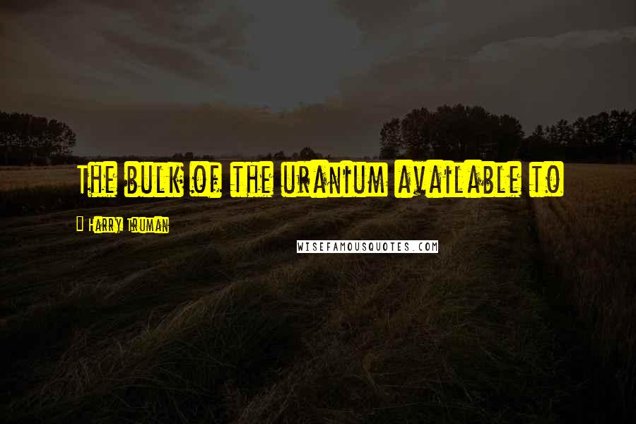 Harry Truman Quotes: The bulk of the uranium available to